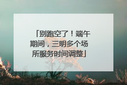 别跑空了！端午期间，三明多个场所服务时间调整