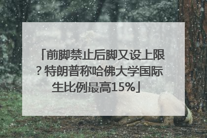 前脚禁止后脚又设上限？特朗普称哈佛大学国际生比例最高15%