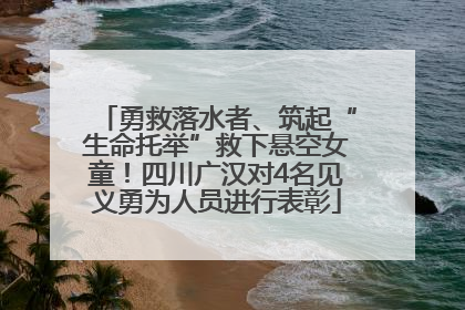 勇救落水者、筑起“生命托举”救下悬空女童！四川广汉对4名见义勇为人员进行表彰
