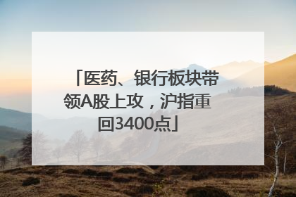 医药、银行板块带领A股上攻，沪指重回3400点