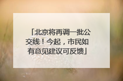 北京将再调一批公交线！今起，市民如有意见建议可反馈