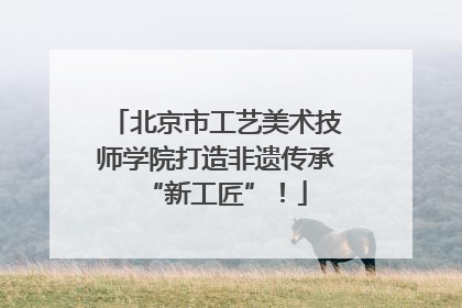 北京市工艺美术技师学院打造非遗传承“新工匠”！