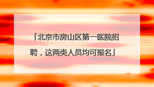 北京市房山区第一医院招聘，这两类人员均可报名