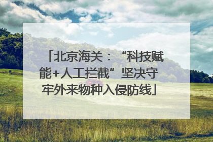 北京海关：“科技赋能+人工拦截”坚决守牢外来物种入侵防线