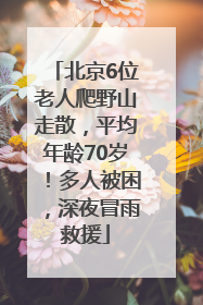 北京6位老人爬野山走散，平均年龄70岁！多人被困，深夜冒雨救援