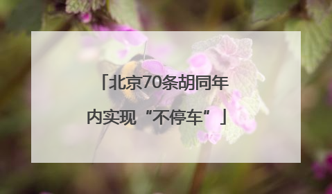 北京70条胡同年内实现“不停车”