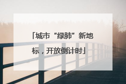 城市“绿肺”新地标，开放倒计时