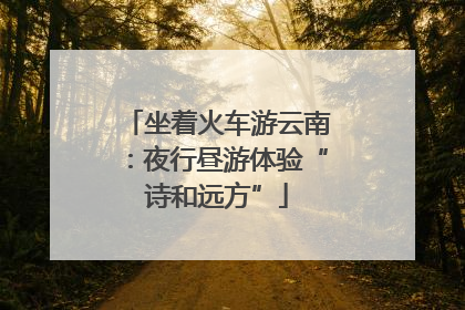 坐着火车游云南：夜行昼游体验“诗和远方”