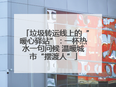 垃圾转运线上的“暖心驿站”：一杯热水一句问候 温暖城市“摆渡人”