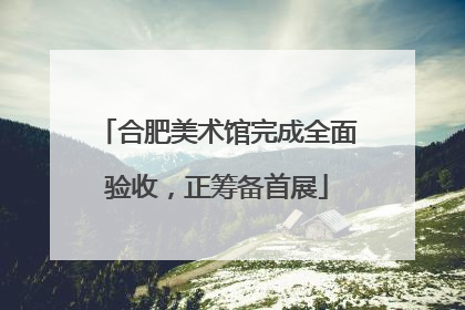 合肥美术馆完成全面验收，正筹备首展