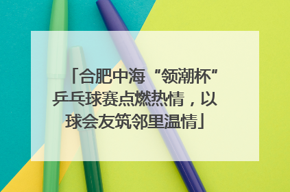 合肥中海“领潮杯”乒乓球赛点燃热情，以球会友筑邻里温情