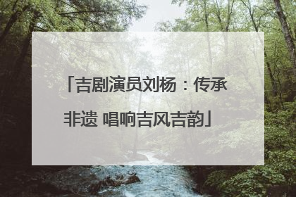 吉剧演员刘杨：传承非遗 唱响吉风吉韵