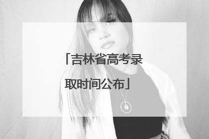 吉林省高考录取时间公布