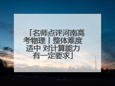 名师点评河南高考物理丨整体难度适中 对计算能力有一定要求