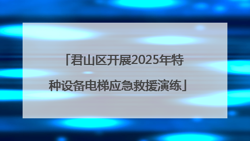 君山区开展2025年特种设备电梯应急救援演练