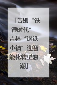 告别“铁锤时代” 吉林“钢铁小镇”迎智能化转型浪潮