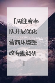 周迎春率队开展优化营商环境整改专题调研