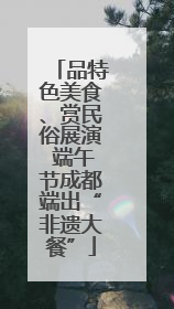 品特色美食、赏民俗展演 端午节成都端出“非遗大餐”