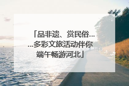 品非遗、赏民俗……多彩文旅活动伴你端午畅游河北