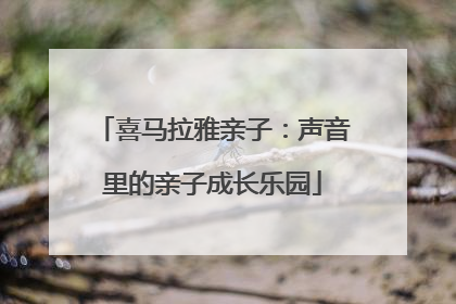 喜马拉雅亲子：声音里的亲子成长乐园