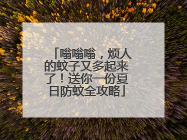 嗡嗡嗡，烦人的蚊子又多起来了！送你一份夏日防蚊全攻略