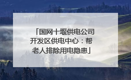 国网十堰供电公司开发区供电中心：帮老人排除用电隐患