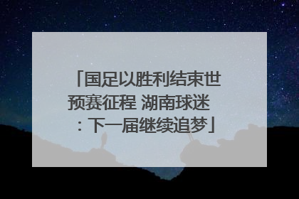 国足以胜利结束世预赛征程 湖南球迷：下一届继续追梦