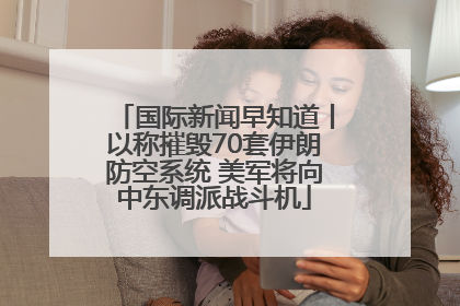 国际新闻早知道丨以称摧毁70套伊朗防空系统 美军将向中东调派战斗机