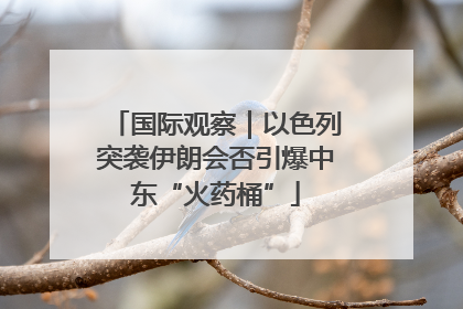 国际观察｜以色列突袭伊朗会否引爆中东“火药桶”