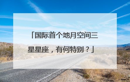 国际首个地月空间三星星座，有何特别？