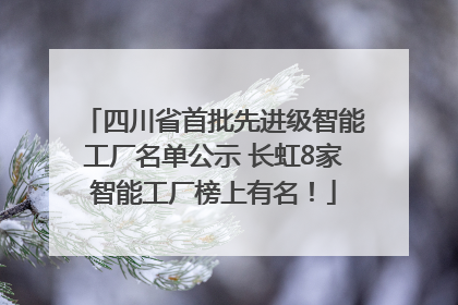 四川省首批先进级智能工厂名单公示 长虹8家智能工厂榜上有名！