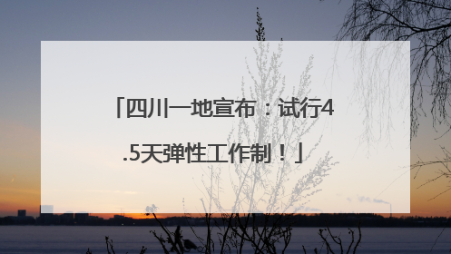 四川一地宣布：试行4.5天弹性工作制！