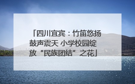 四川宜宾：竹笛悠扬鼓声震天 小学校园绽放“民族团结”之花