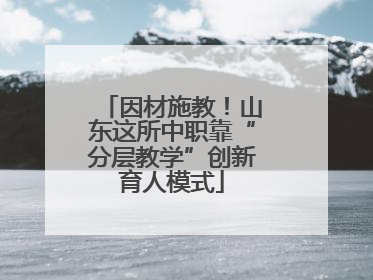 因材施教！山东这所中职靠“分层教学”创新育人模式