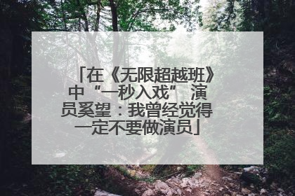 在《无限超越班》中“一秒入戏” 演员奚望：我曾经觉得一定不要做演员