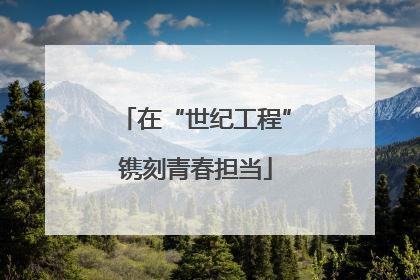 在“世纪工程”镌刻青春担当