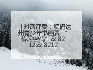 对话评委：解码达州青少年书画赛 “传习密码”& 8212;& 8212; 从技法精进看文化传承新活力