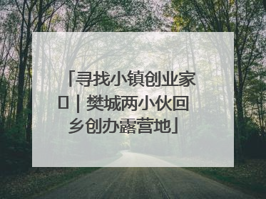 寻找小镇创业家㊳｜樊城两小伙回乡创办露营地