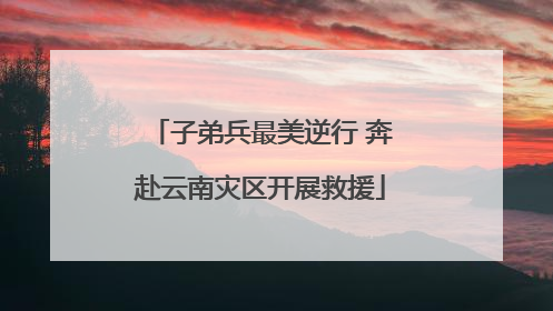 子弟兵最美逆行 奔赴云南灾区开展救援