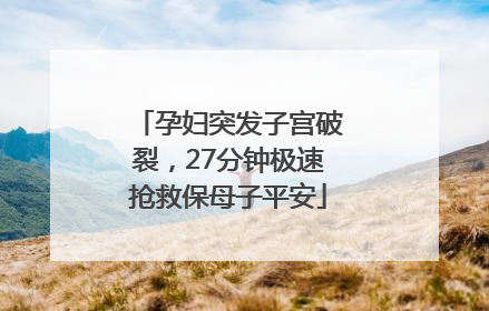 孕妇突发子宫破裂，27分钟极速抢救保母子平安