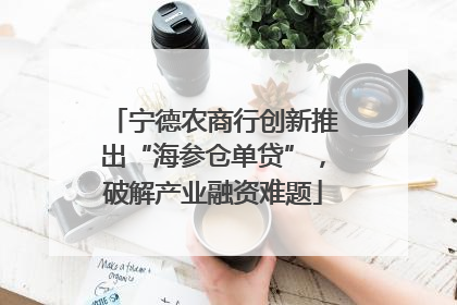 宁德农商行创新推出“海参仓单贷”，破解产业融资难题