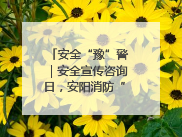 安全“豫”警｜安全宣传咨询日，安阳消防“面对面”讲解普及安全知识