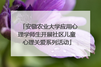 安徽农业大学应用心理学师生开展社区儿童心理关爱系列活动