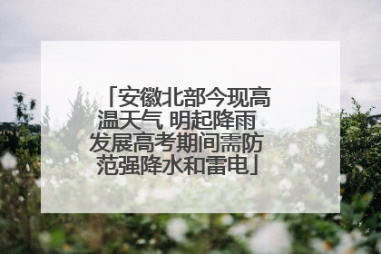 安徽北部今现高温天气 明起降雨发展高考期间需防范强降水和雷电