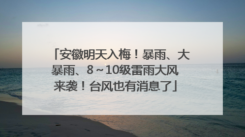 安徽明天入梅！暴雨、大暴雨、8～10级雷雨大风来袭！台风也有消息了