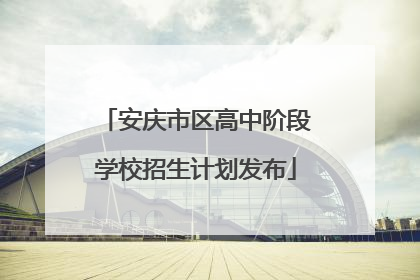 安庆市区高中阶段学校招生计划发布