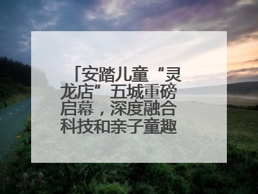 安踏儿童“灵龙店”五城重磅启幕，深度融合科技和亲子童趣创新童装零售