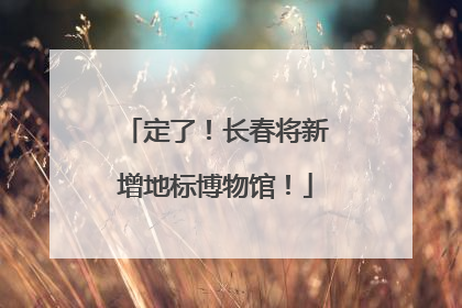 定了！长春将新增地标博物馆！