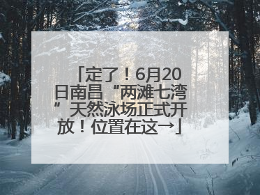 定了！6月20日南昌“两滩七湾”天然泳场正式开放！位置在这→