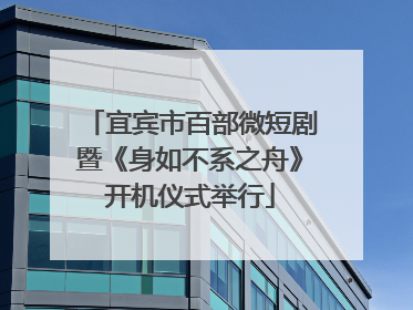 宜宾市百部微短剧暨《身如不系之舟》开机仪式举行